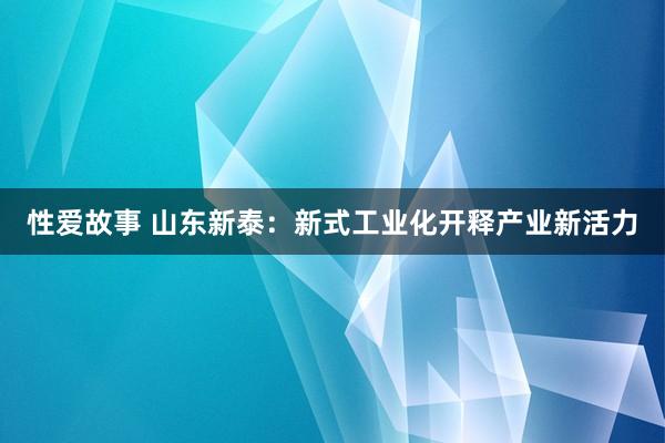 性爱故事 山东新泰：新式工业化开释产业新活力