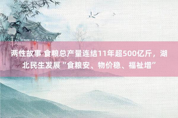 两性故事 食粮总产量连结11年超500亿斤，湖北民生发展“食粮安、物价稳、福祉增”