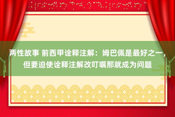 两性故事 前西甲诠释注解：姆巴佩是最好之一，但要迫使诠释注解改叮嘱那就成为问题