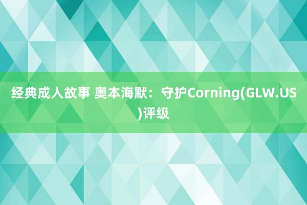 经典成人故事 奥本海默：守护Corning(GLW.US)评级