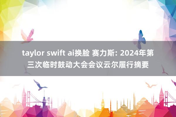 taylor swift ai换脸 赛力斯: 2024年第三次临时鼓动大会会议云尔履行摘要