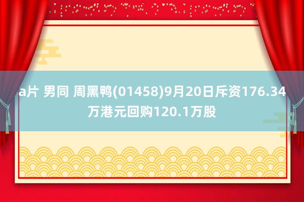 a片 男同 周黑鸭(01458)9月20日斥资176.34万港元回购120.1万股