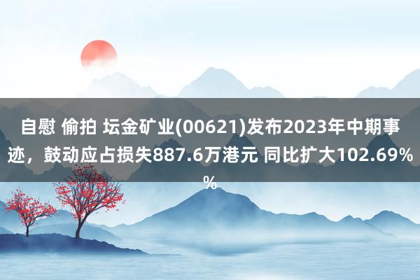 自慰 偷拍 坛金矿业(00621)发布2023年中期事迹，鼓动应占损失887.6万港元 同比扩大10