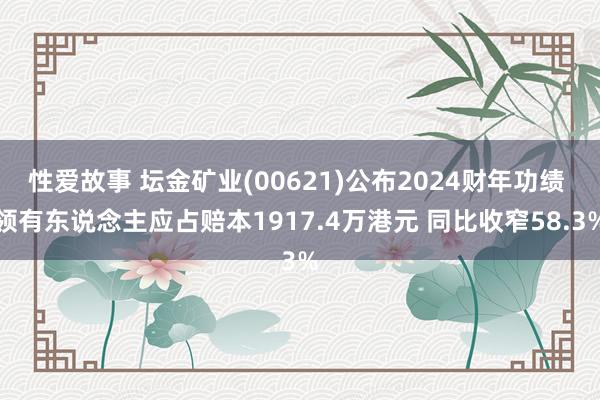 性爱故事 坛金矿业(00621)公布2024财年功绩 领有东说念主应占赔本1917.4万港元 同比收