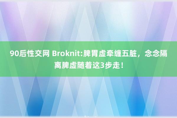 90后性交网 Broknit:脾胃虚牵缠五脏，念念隔离脾虚随着这3步走！