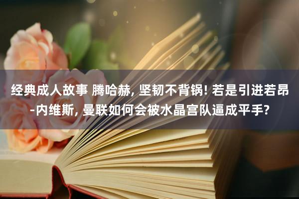 经典成人故事 腾哈赫, 坚韧不背锅! 若是引进若昂-内维斯, 曼联如何会被水晶宫队逼成平手?