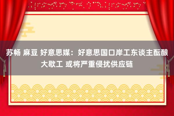 苏畅 麻豆 好意思媒：好意思国口岸工东谈主酝酿大歇工 或将严重侵扰供应链