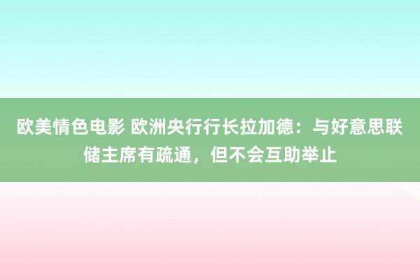 欧美情色电影 欧洲央行行长拉加德：与好意思联储主席有疏通，但不会互助举止