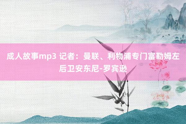 成人故事mp3 记者：曼联、利物浦专门富勒姆左后卫安东尼-罗宾逊