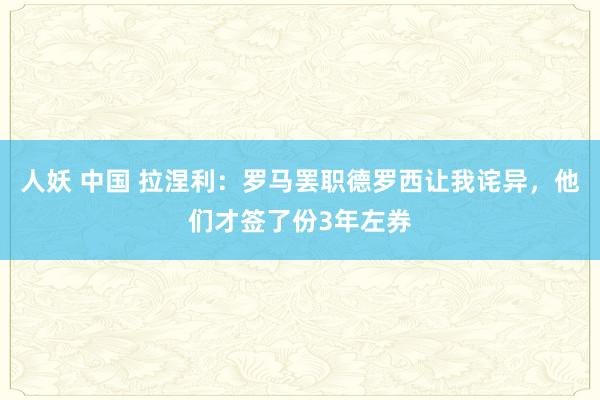 人妖 中国 拉涅利：罗马罢职德罗西让我诧异，他们才签了份3年左券