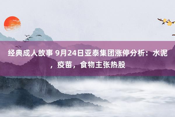 经典成人故事 9月24日亚泰集团涨停分析：水泥，疫苗，食物主张热股