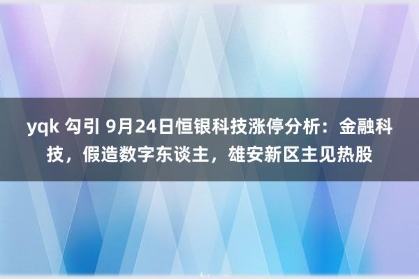 yqk 勾引 9月24日恒银科技涨停分析：金融科技，假造数字东谈主，雄安新区主见热股