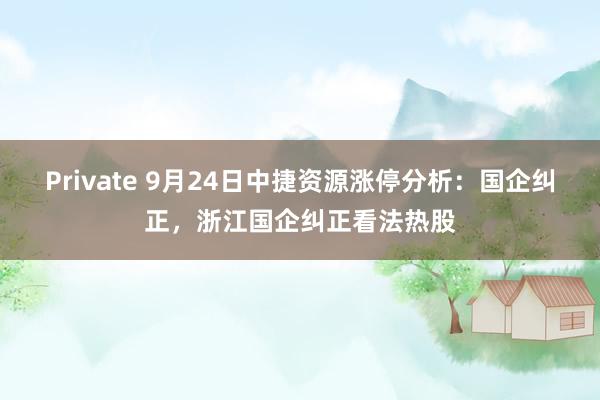 Private 9月24日中捷资源涨停分析：国企纠正，浙江国企纠正看法热股