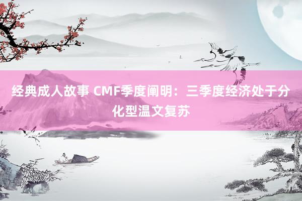 经典成人故事 CMF季度阐明：三季度经济处于分化型温文复苏