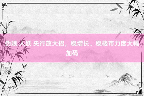 伪娘 人妖 央行放大招，稳增长、稳楼市力度大幅加码