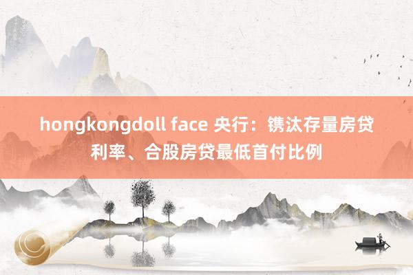 hongkongdoll face 央行：镌汰存量房贷利率、合股房贷最低首付比例