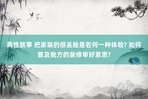 两性故事 把家装的很丢脸是若何一种体验? 如何普及我方的装修审好意思?