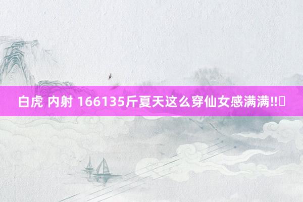 白虎 内射 166135斤夏天这么穿仙女感满满‼️