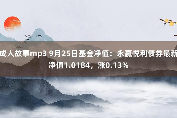 成人故事mp3 9月25日基金净值：永赢悦利债券最新净值1.0184，涨0.13%