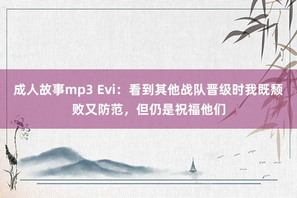 成人故事mp3 Evi：看到其他战队晋级时我既颓败又防范，但仍是祝福他们