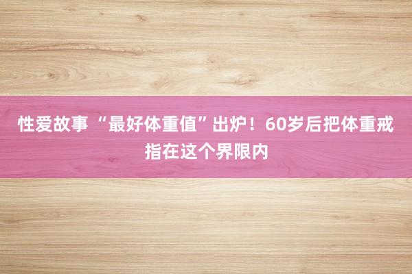 性爱故事 “最好体重值”出炉！60岁后把体重戒指在这个界限内