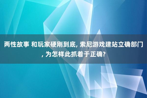 两性故事 和玩家硬刚到底, 索尼游戏建站立确部门, 为怎样此抓着于正确?