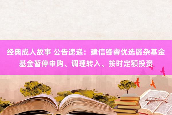 经典成人故事 公告速递：建信锋睿优选羼杂基金基金暂停申购、调理转入、按时定额投资