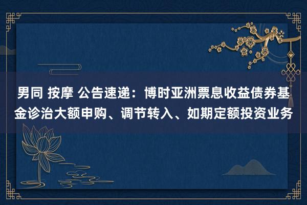 男同 按摩 公告速递：博时亚洲票息收益债券基金诊治大额申购、调节转入、如期定额投资业务