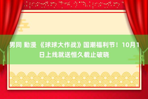 男同 動漫 《球球大作战》国潮福利节！10月1日上线就送恒久截止破晓