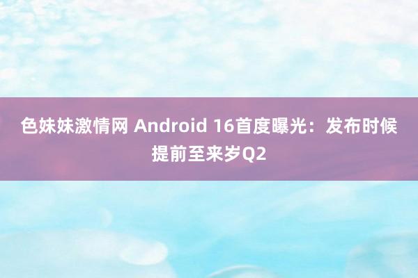 色妹妹激情网 Android 16首度曝光：发布时候提前至来岁Q2