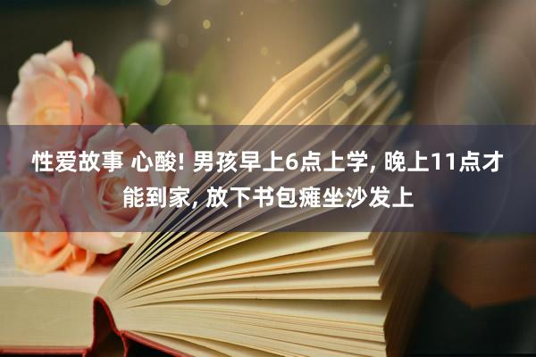 性爱故事 心酸! 男孩早上6点上学, 晚上11点才能到家, 放下书包瘫坐沙发上