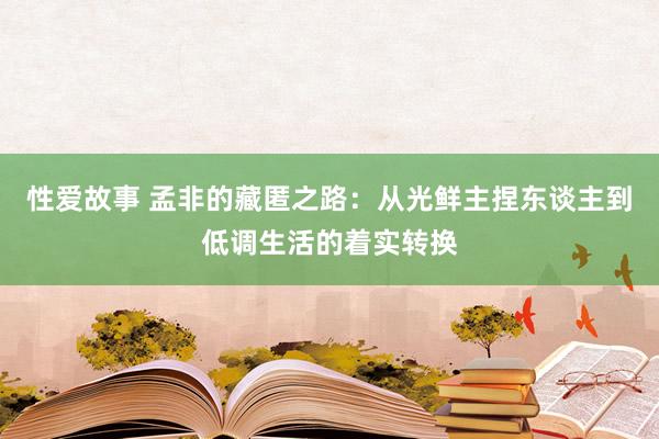 性爱故事 孟非的藏匿之路：从光鲜主捏东谈主到低调生活的着实转换