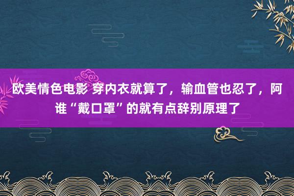 欧美情色电影 穿内衣就算了，输血管也忍了，阿谁“戴口罩”的就有点辞别原理了