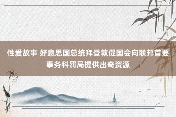 性爱故事 好意思国总统拜登敦促国会向联邦首要事务科罚局提供出奇资源