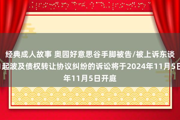 经典成人故事 奥园好意思谷手脚被告/被上诉东谈主的1起波及债权转让协议纠纷的诉讼将于2024年11月