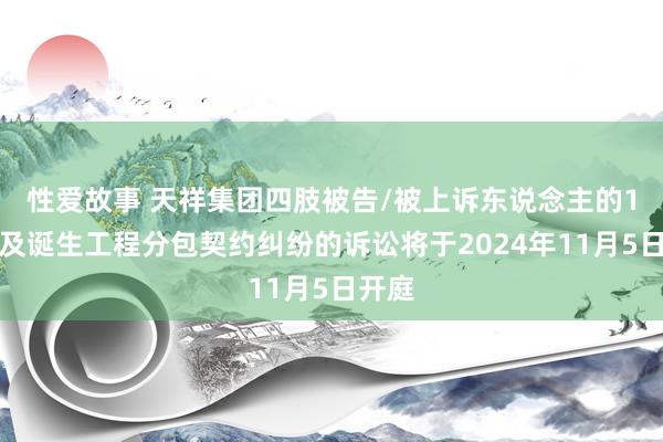 性爱故事 天祥集团四肢被告/被上诉东说念主的1起触及诞生工程分包契约纠纷的诉讼将于2024年11月5