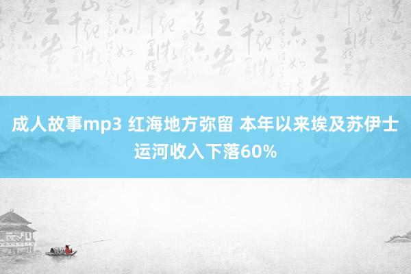 成人故事mp3 红海地方弥留 本年以来埃及苏伊士运河收入下落60%