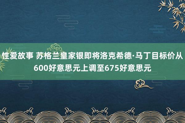 性爱故事 苏格兰皇家银即将洛克希德·马丁目标价从600好意思元上调至675好意思元