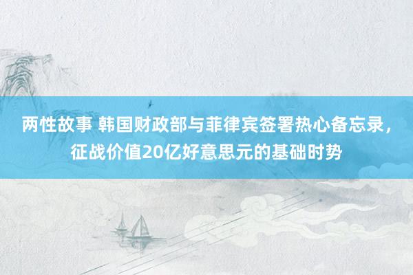 两性故事 韩国财政部与菲律宾签署热心备忘录，征战价值20亿好意思元的基础时势