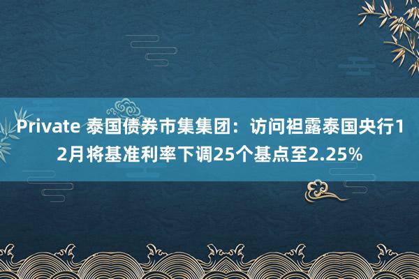 Private 泰国债券市集集团：访问袒露泰国央行12月将基准利率下调25个基点至2.25%