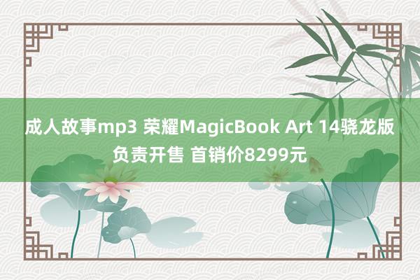 成人故事mp3 荣耀MagicBook Art 14骁龙版负责开售 首销价8299元