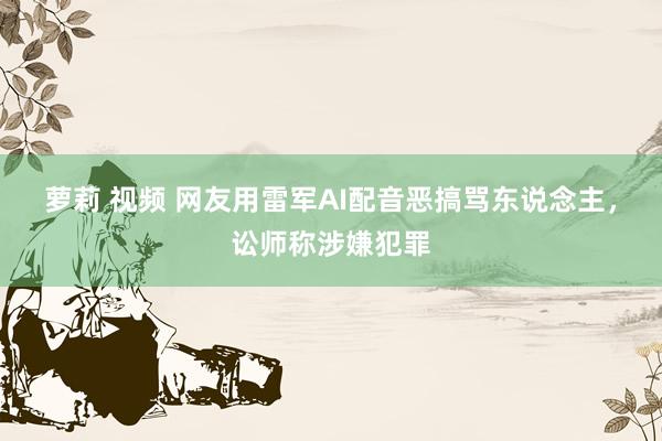 萝莉 视频 网友用雷军AI配音恶搞骂东说念主，讼师称涉嫌犯罪