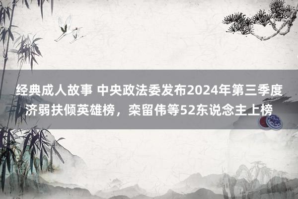 经典成人故事 中央政法委发布2024年第三季度济弱扶倾英雄榜，栾留伟等52东说念主上榜