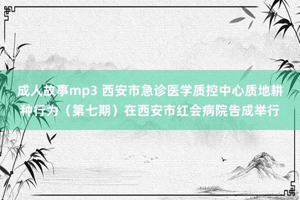 成人故事mp3 西安市急诊医学质控中心质地耕种行为（第七期）在西安市红会病院告成举行