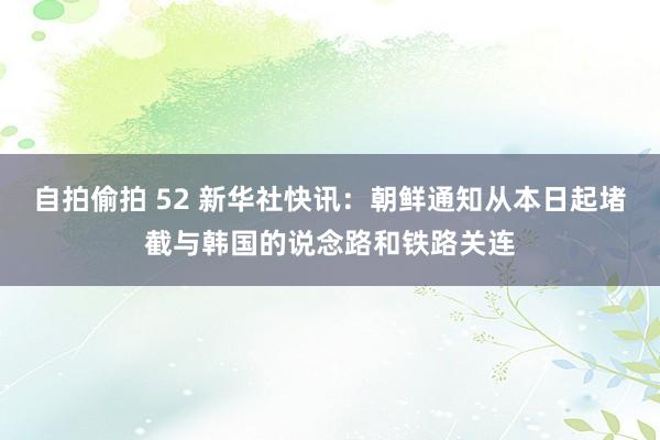 自拍偷拍 52 新华社快讯：朝鲜通知从本日起堵截与韩国的说念路和铁路关连