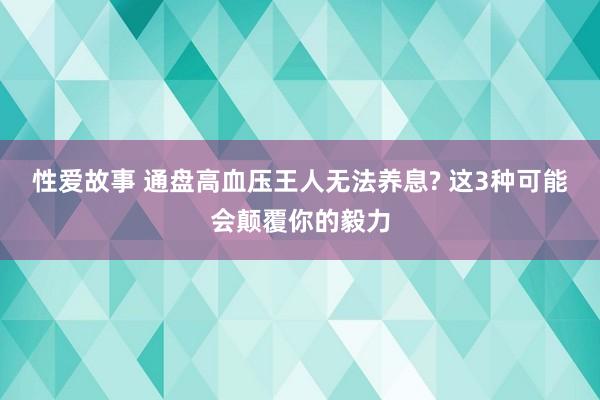 性爱故事 通盘高血压王人无法养息? 这3种可能会颠覆你的毅力