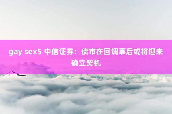 gay sex5 中信证券：债市在回调事后或将迎来确立契机