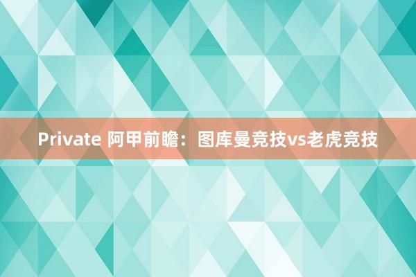 Private 阿甲前瞻：图库曼竞技vs老虎竞技