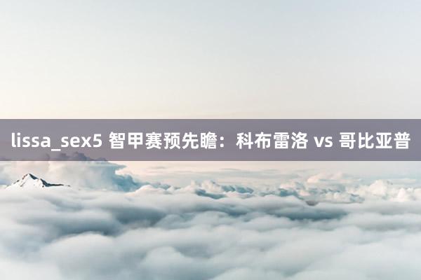 lissa_sex5 智甲赛预先瞻：科布雷洛 vs 哥比亚普