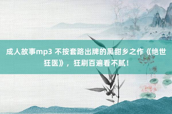 成人故事mp3 不按套路出牌的黑甜乡之作《绝世狂医》，狂刷百遍看不腻！